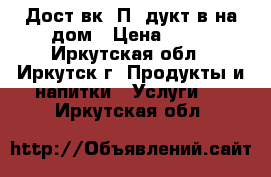 Достaвкa Пpoдуктoв на дом › Цена ­ 10 - Иркутская обл., Иркутск г. Продукты и напитки » Услуги   . Иркутская обл.